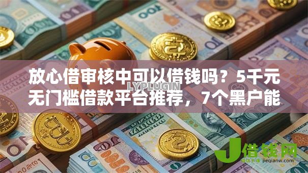 放心借审核中可以借钱吗？5千元无门槛借款平台推荐，7个黑户能贷款的平台有什么盘点