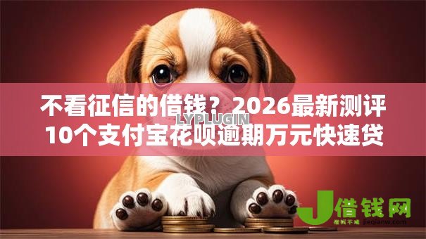 不看征信的借钱？2026最新测评10个支付宝花呗逾期万元快速贷款平台