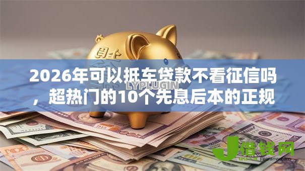 2026年可以抵车贷款不看征信吗，超热门的10个先息后本的正规贷款平台推荐