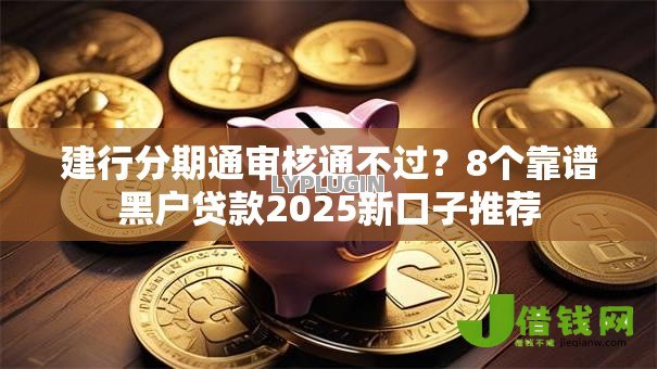 建行分期通审核通不过？8个靠谱黑户贷款2025新口子推荐