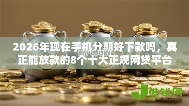2026年现在手机分期好下款吗，真正能放款的8个十大正规网贷平台排名不分先后推荐