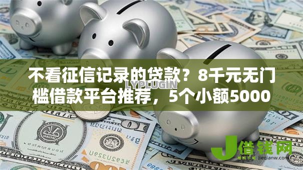 不看征信记录的贷款？8千元无门槛借款平台推荐，5个小额5000贷款平台盘点