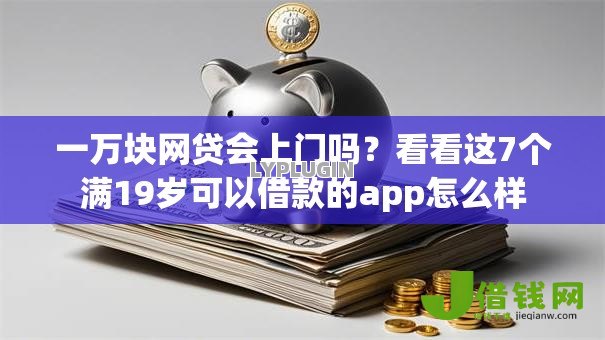 一万块网贷会上门吗？看看这7个满19岁可以借款的app怎么样
