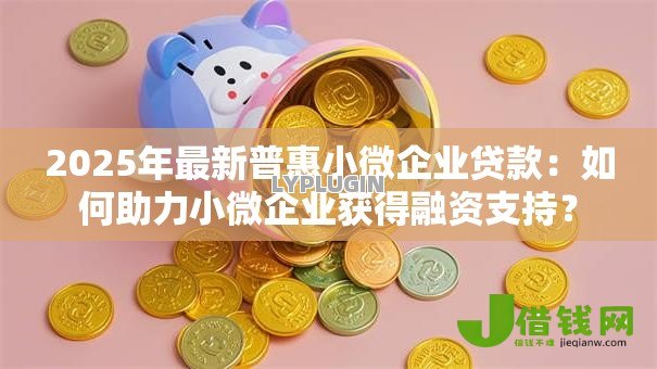 2025年最新普惠小微企业贷款:如何助力小微企业获得融资支持? 2025年最新普惠小微企业贷款:如何助力小微企业获得融资支持?