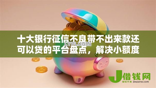十大银行征信不良带不出来款还可以贷的平台盘点，解决小额度贷款平台的问题