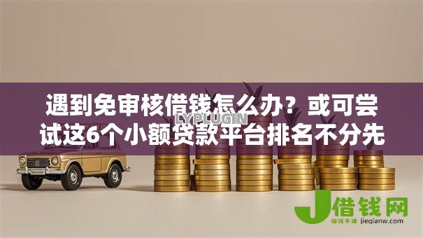 遇到免审核借钱怎么办?或可尝试这6个小额贷款平台排名不分先后 遇到免审核借钱怎么办?或可尝试这6个小额贷款平台排名不分先后
