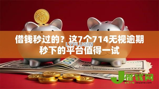 借钱秒过的?这7个714无视逾期秒下的平台值得一试 借钱秒过的?这7个714无视逾期秒下的平台值得一试