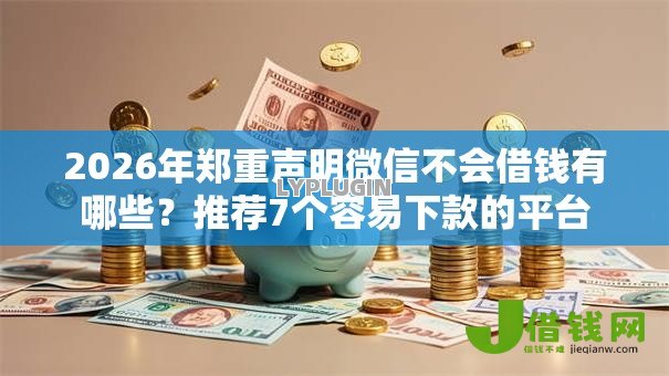 2026年郑重声明微信不会借钱有哪些?推荐7个容易下款的平台 2026年郑重声明微信不会借钱有哪些?推荐7个容易下款的平台