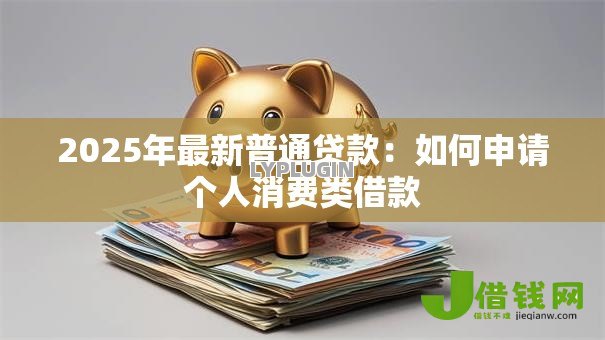 2025年最新普通贷款：如何申请个人消费类借款