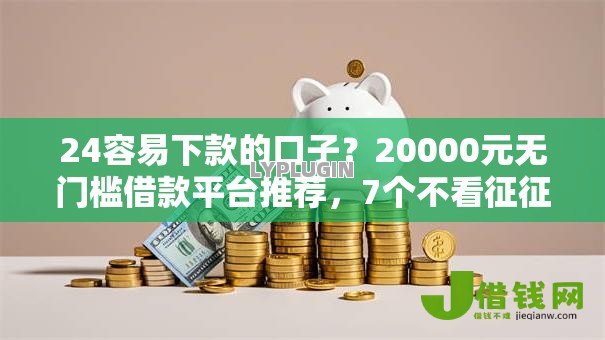 24容易下款的口子？20000元无门槛借款平台推荐，7个不看征征信的网货平台盘点