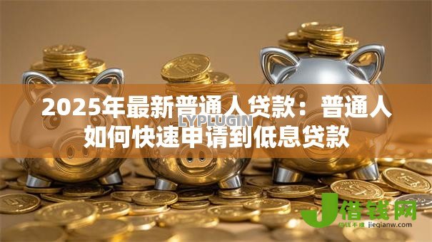 2025年最新普通人贷款:普通人如何快速申请到低息贷款 2025年最新普通人贷款:普通人如何快速申请到低息贷款