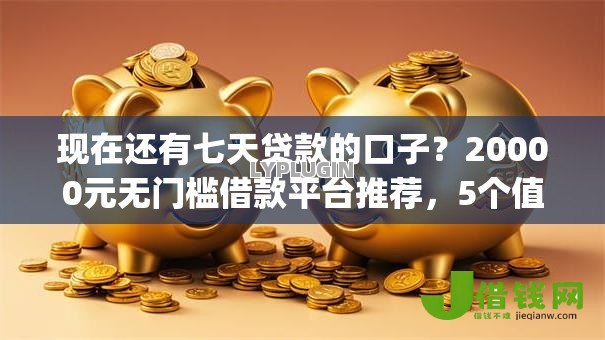 现在还有七天贷款的口子？20000元无门槛借款平台推荐，5个值得信赖的借钱app盘点