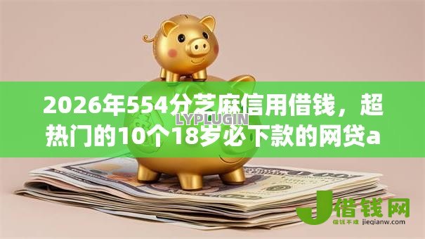 2026年554分芝麻信用借钱,超热门的10个18岁必下款的网贷app推荐 2026年554分芝麻信用借钱,超热门的10个18岁必下款的网贷app推荐