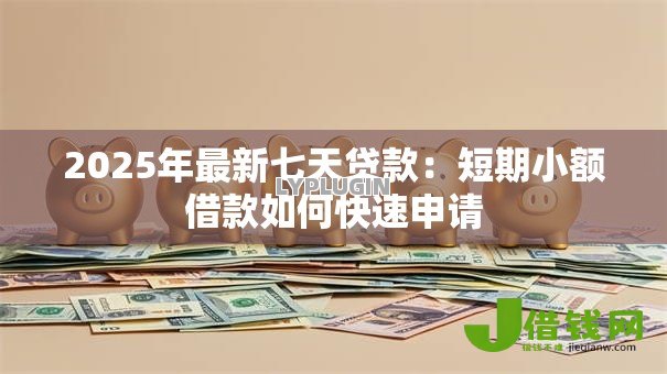 2025年最新七天贷款:短期小额借款如何快速申请 2025年最新七天贷款:短期小额借款如何快速申请