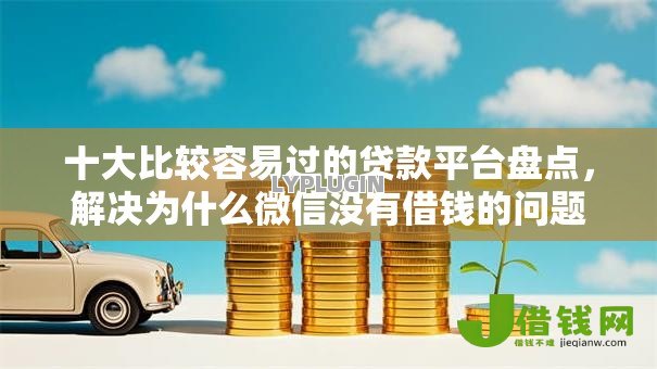 十大比较容易过的贷款平台盘点，解决为什么微信没有借钱的问题