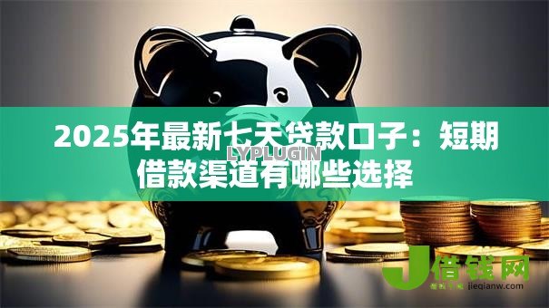 2025年最新七天贷款口子：短期借款渠道有哪些选择