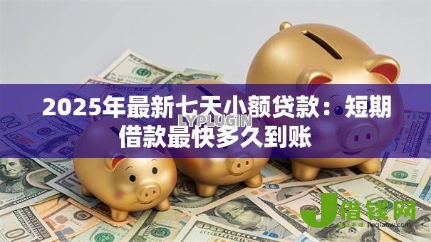 2025年最新七天小额贷款:短期借款最快多久到账 2025年最新七天小额贷款:短期借款最快多久到账