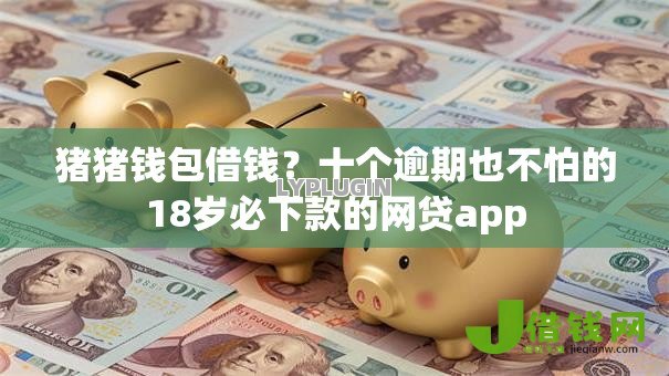 猪猪钱包借钱?十个逾期也不怕的18岁必下款的网贷app 猪猪钱包借钱?十个逾期也不怕的18岁必下款的网贷app
