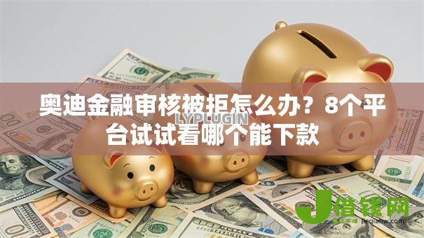 奥迪金融审核被拒怎么办？8个平台试试看哪个能下款