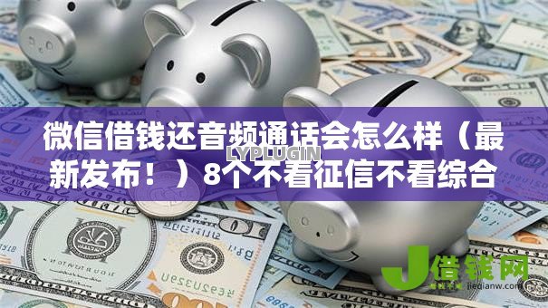 微信借钱还音频通话会怎么样（最新发布！）8个不看征信不看综合评估的借款平台