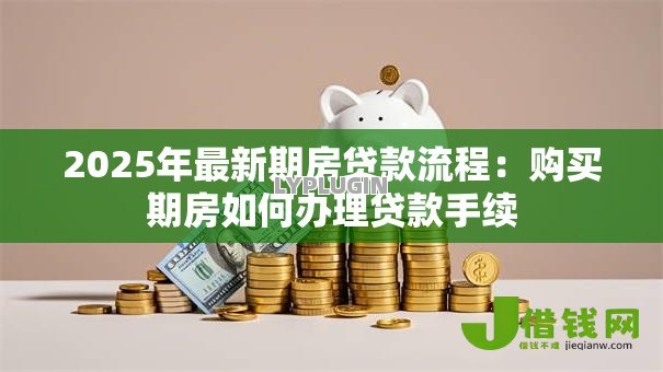 2025年最新期房贷款流程:购买期房如何办理贷款手续 2025年最新期房贷款流程:购买期房如何办理贷款手续