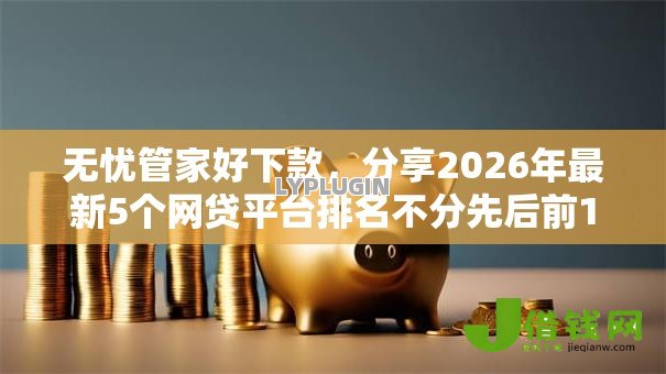 无忧管家好下款，分享2026年最新5个网贷平台排名不分先后前10名