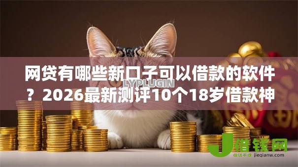 网贷有哪些新口子可以借款的软件？2026最新测评10个18岁借款神器快速下款app