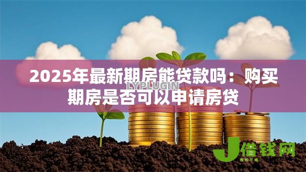2025年最新期房能贷款吗:购买期房是否可以申请房贷 2025年最新期房能贷款吗:购买期房是否可以申请房贷