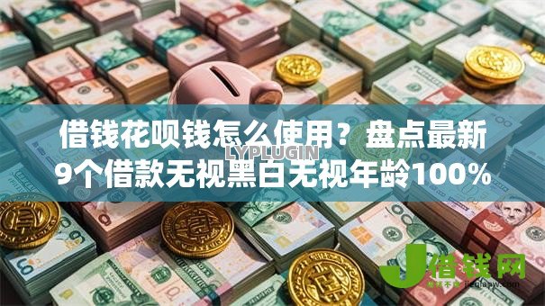 借钱花呗钱怎么使用?盘点最新9个借款无视黑白无视年龄100%秒过app 借钱花呗钱怎么使用?盘点最新9个借款无视黑白无视年龄100%秒过app