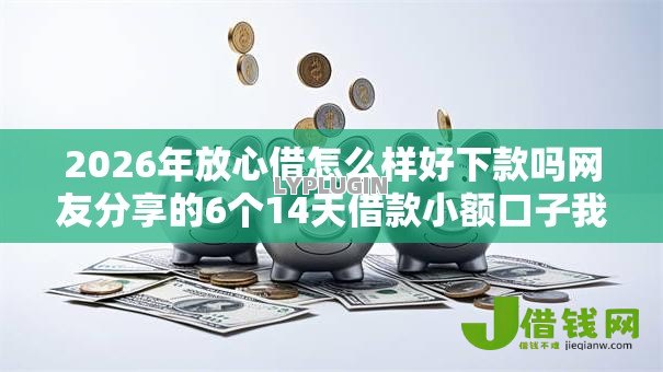 2026年放心借怎么样好下款吗网友分享的6个14天借款小额口子我觉得不错! 2026年放心借怎么样好下款吗网友分享的6个14天借款小额口子我觉得不错!