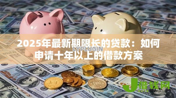 2025年最新期限长的贷款:如何申请十年以上的借款方案 2025年最新期限长的贷款:如何申请十年以上的借款方案