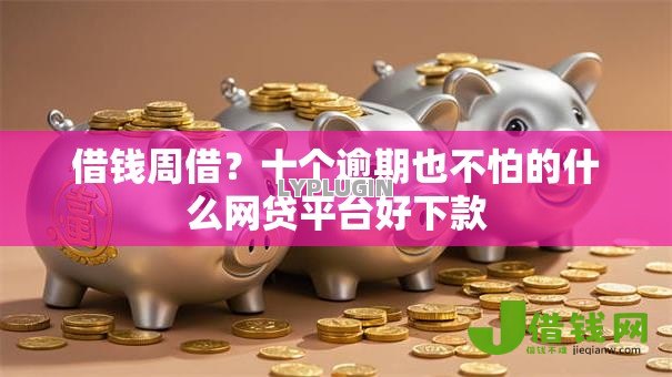 借钱周借?十个逾期也不怕的什么网贷平台好下款 借钱周借?十个逾期也不怕的什么网贷平台好下款