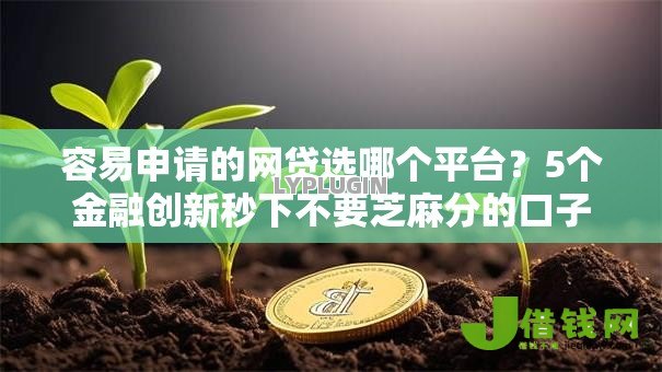 容易申请的网贷选哪个平台?5个金融创新秒下不要芝麻分的口子推荐 容易申请的网贷选哪个平台?5个金融创新秒下不要芝麻分的口子推荐