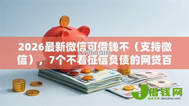 2026最新微信可借钱不（支持微信），7个不看征信负债的网贷百分百下款软件无私分享