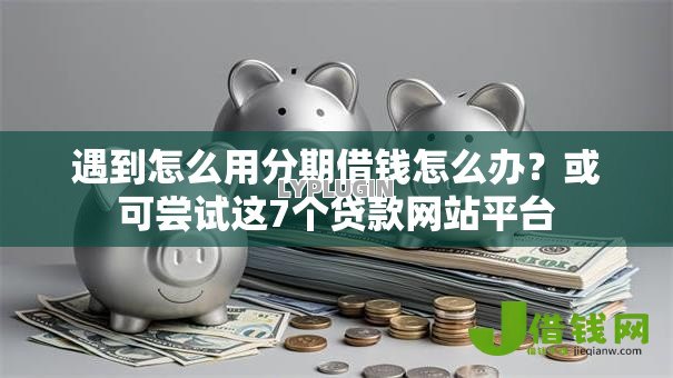 遇到怎么用分期借钱怎么办？或可尝试这7个贷款网站平台