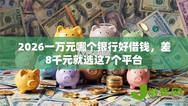 2026一万元哪个银行好借钱，差8千元就选这7个平台