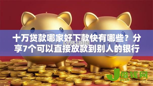 十万贷款哪家好下款快有哪些?分享7个可以直接放款到别人的银行卡里面的借钱软件 十万贷款哪家好下款快有哪些?分享7个可以直接放款到别人的银行卡里面的借钱软件