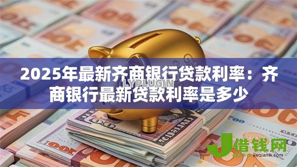 2025年最新齐商银行贷款利率:齐商银行最新贷款利率是多少 2025年最新齐商银行贷款利率:齐商银行最新贷款利率是多少