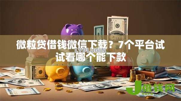 微粒贷借钱微信下载？7个平台试试看哪个能下款
