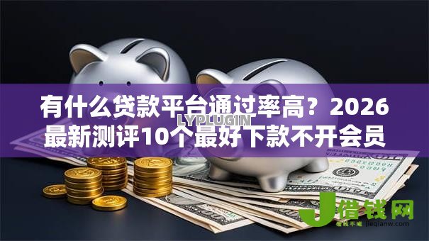 有什么贷款平台通过率高？2026最新测评10个最好下款不开会员的黑户借钱平台