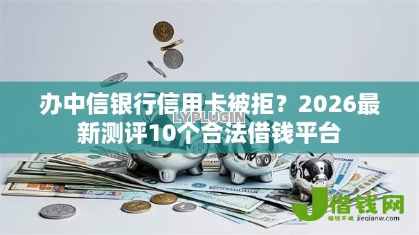 办中信银行信用卡被拒？2026最新测评10个合法借钱平台