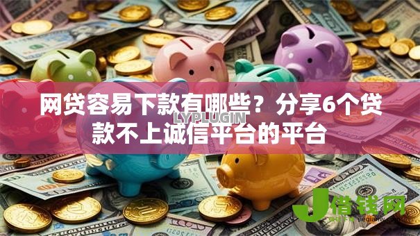 网贷容易下款有哪些?分享6个贷款不上诚信平台的平台 网贷容易下款有哪些?分享6个贷款不上诚信平台的平台