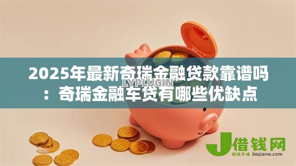 2025年最新奇瑞金融贷款靠谱吗：奇瑞金融车贷有哪些优缺点