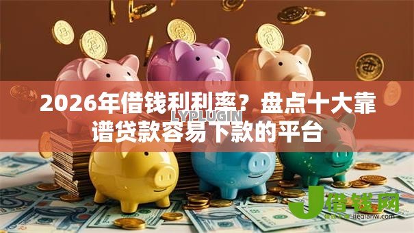 2026年借钱利利率？盘点十大靠谱贷款容易下款的平台