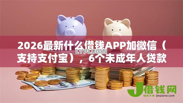 2026最新什么借钱APP加微信(支持支付宝),6个未成年人贷款平台无私分享 2026最新什么借钱APP加微信(支持支付宝),6个未成年人贷款平台无私分享