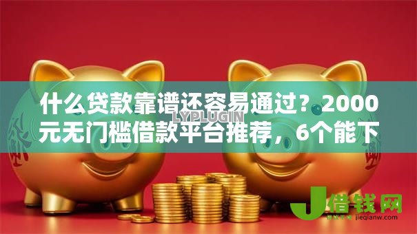 什么贷款靠谱还容易通过?2000元无门槛借款平台推荐,6个能下款的借款平台2025盘点 什么贷款靠谱还容易通过?2000元无门槛借款平台推荐,6个能下款的借款平台2025盘点