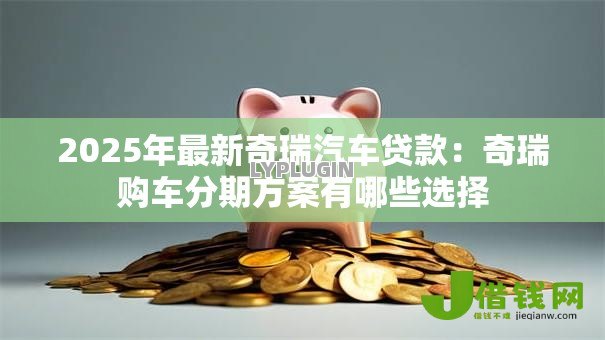 2025年最新奇瑞汽车贷款:奇瑞购车分期方案有哪些选择 2025年最新奇瑞汽车贷款:奇瑞购车分期方案有哪些选择