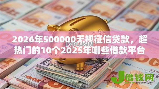 2026年500000无视征信贷款，超热门的10个2025年哪些借款平台不查征信大数据推荐
