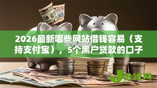 2026最新哪些网站借钱容易（支持支付宝），5个黑户贷款的口子必下无私分享