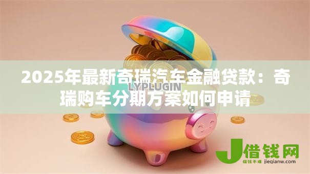 2025年最新奇瑞汽车金融贷款:奇瑞购车分期方案如何申请 2025年最新奇瑞汽车金融贷款:奇瑞购车分期方案如何申请